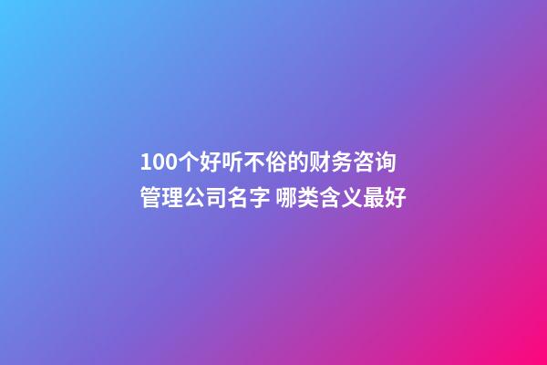 100个好听不俗的财务咨询管理公司名字 哪类含义最好-第1张-公司起名-玄机派